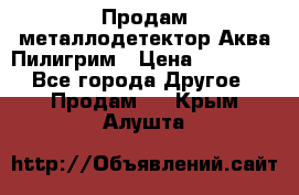 Продам металлодетектор Аква Пилигрим › Цена ­ 17 000 - Все города Другое » Продам   . Крым,Алушта